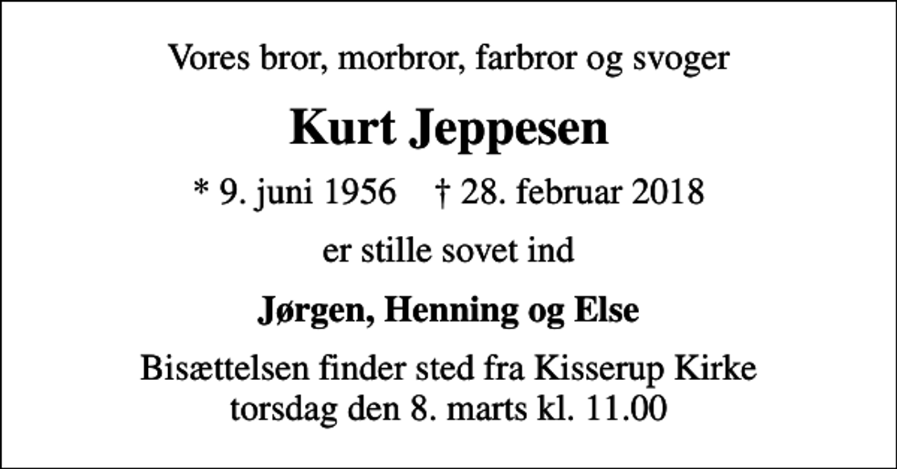 <p>Vores bror, morbror, farbror og svoger<br />Kurt Jeppesen<br />* 9. juni 1956 ✝ 28. februar 2018<br />er stille sovet ind<br />Jørgen, Henning og Else<br />Bisættelsen finder sted fra Kisserup Kirke torsdag den 8. marts kl. 11.00</p>