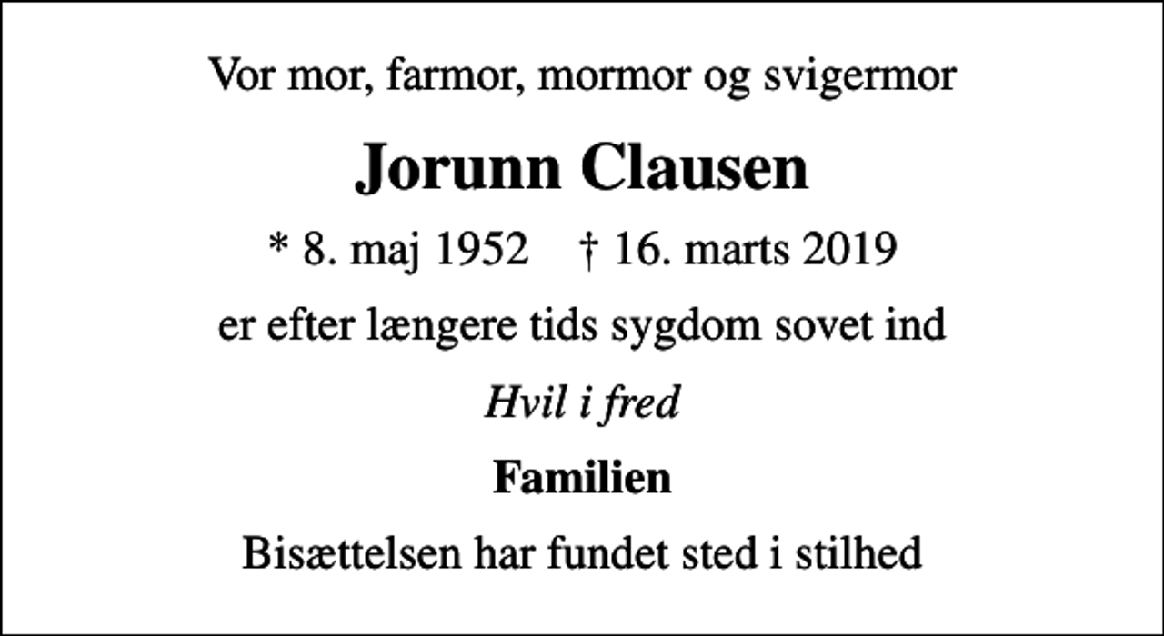 <p>Vor mor, farmor, mormor og svigermor<br />Jorunn Clausen<br />* 8. maj 1952 ✝ 16. marts 2019<br />er efter længere tids sygdom sovet ind<br />Hvil i fred<br />Familien<br />Bisættelsen har fundet sted i stilhed</p>