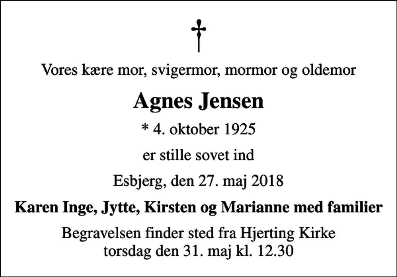 <p>Vores kære mor, svigermor, mormor og oldemor<br />Agnes Jensen<br />* 4. oktober 1925<br />er stille sovet ind<br />Esbjerg, den 27. maj 2018<br />Karen Inge, Jytte, Kirsten og Marianne med familier<br />Begravelsen finder sted fra Hjerting Kirke torsdag den 31. maj kl. 12.30</p>