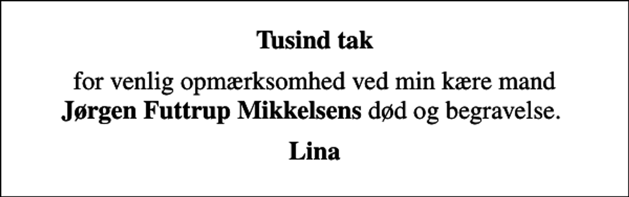 <p>Tusind tak<br />for venlig opmærksomhed ved min kære mand <em>Jørgen Futtrup Mikkelsens</em> død og begravelse.<br />Lina</p>