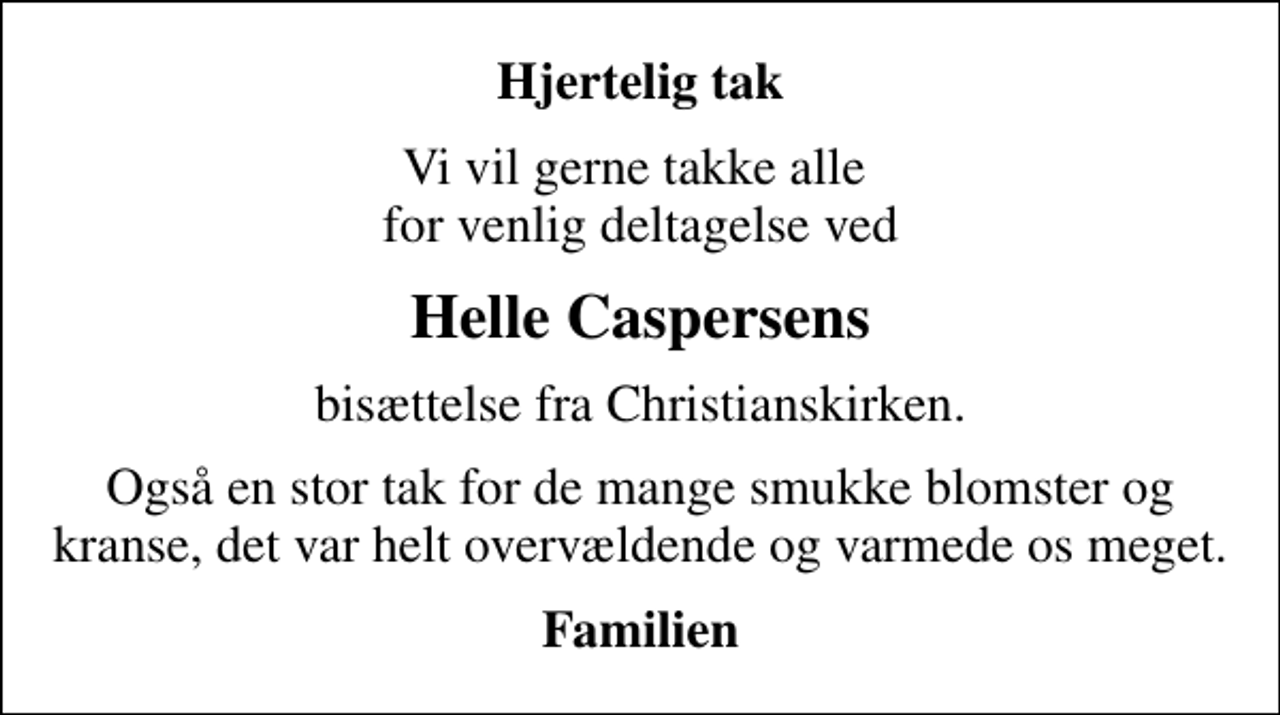 <p>Hjertelig tak<br />Vi vil gerne takke alle for venlig deltagelse ved<br />Helle Caspersens<br />bisættelse fra Christianskirken.<br />Også en stor tak for de mange smukke blomster og kranse, det var helt overvældende og varmede os meget.<br />Familien</p>