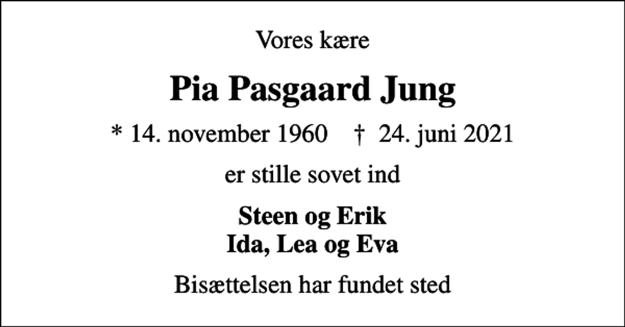 <p>Vores kære<br />Pia Pasgaard Jung<br />* 14. november 1960 ✝ 24. juni 2021<br />er stille sovet ind<br />Steen og Erik Ida, Lea og Eva<br />Bisættelsen har fundet sted</p>