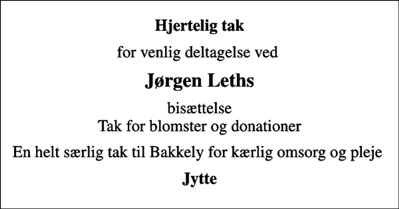 <p>Hjertelig tak<br />for venlig deltagelse ved<br />Jørgen Leths<br />bisættelse Tak for blomster og donationer<br />En helt særlig tak til Bakkely for kærlig omsorg og pleje<br />Jytte</p>