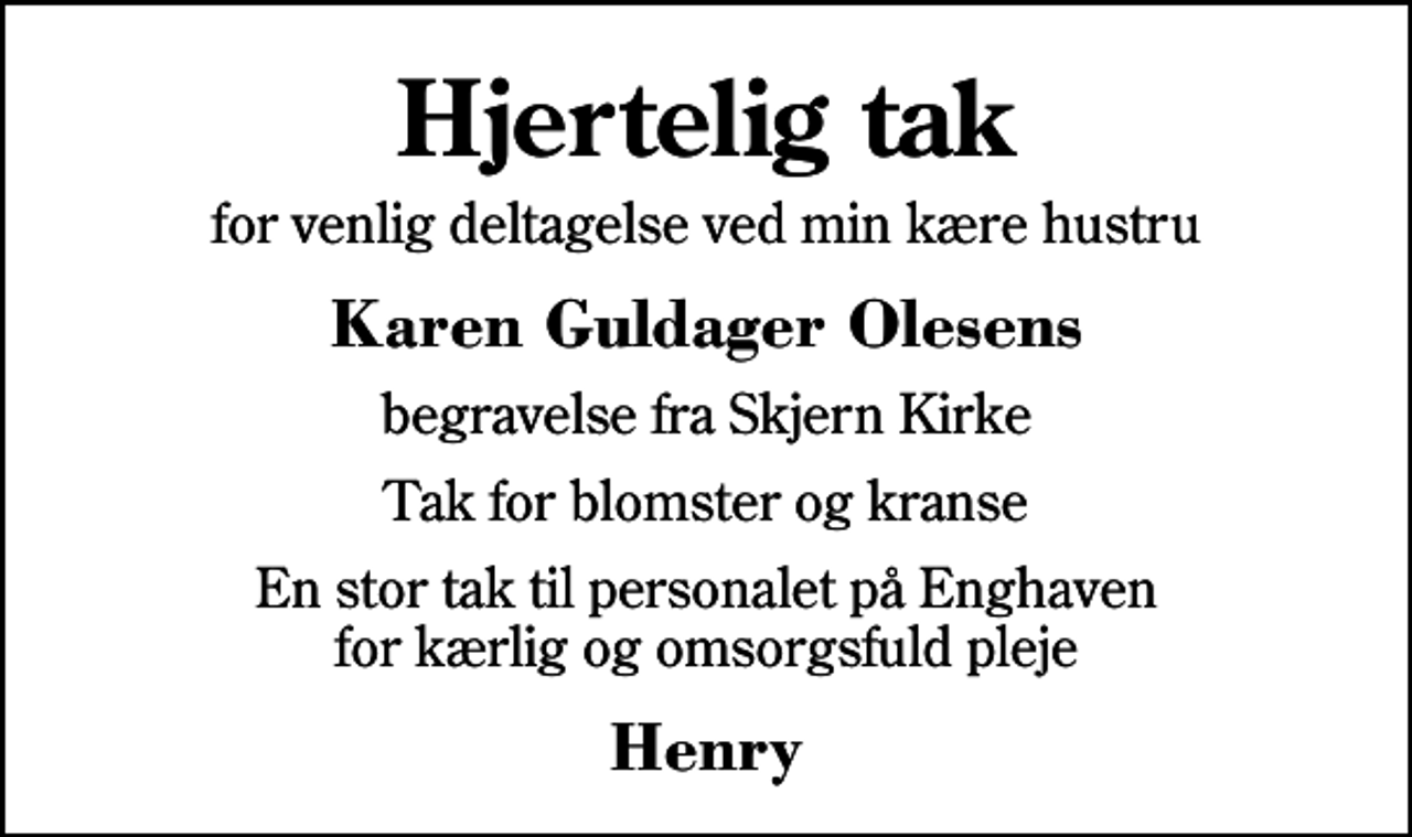 <p>Hjertelig tak<br />for venlig deltagelse ved min kære hustru<br />Karen Guldager Olesens<br />begravelse fra Skjern Kirke<br />Tak for blomster og kranse<br />En stor tak til personalet på Enghaven for kærlig og omsorgsfuld pleje<br />Henry</p>