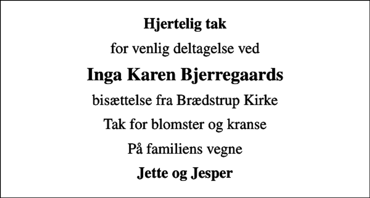 <p>Hjertelig tak<br />for venlig deltagelse ved<br />Inga Karen Bjerregaards<br />bisættelse fra Brædstrup Kirke<br />Tak for blomster og kranse<br />På familiens vegne<br />Jette og Jesper</p>