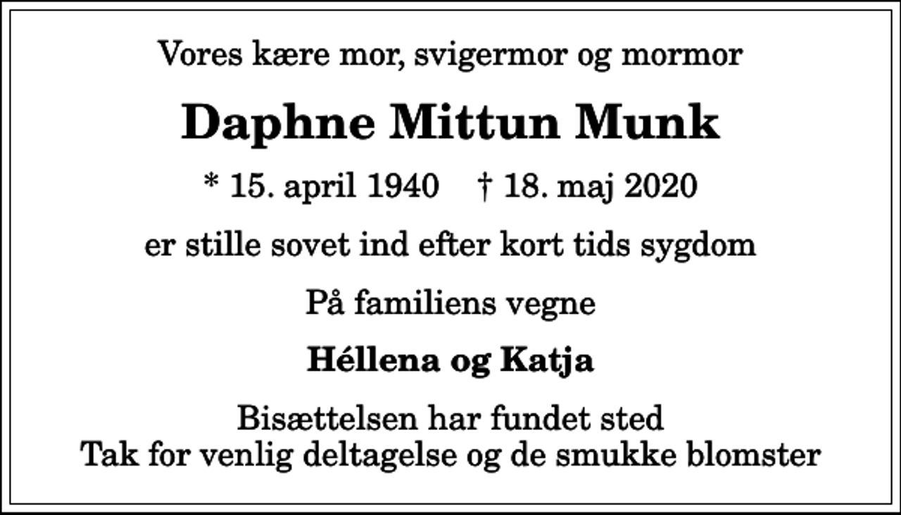 <p>Vores kære mor, svigermor og mormor<br />Daphne Mittun Munk<br />* 15. april 1940 ✝ 18. maj 2020<br />er stille sovet ind efter kort tids sygdom<br />På familiens vegne<br />Héllena og Katja<br />Bisættelsen har fundet sted Tak for venlig deltagelse og de smukke blomster</p>