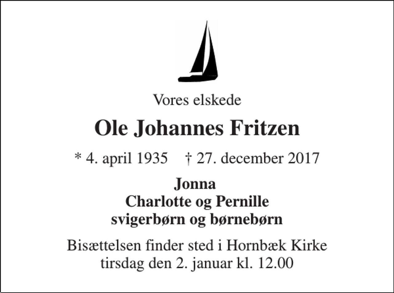 <p>Vores elskede<br />Ole Johannes Fritzen<br />* 4. april 1935 † 27. december 2017<br />Jonna Charlotte og Pernille svigerbørn og børnebørn<br />Bisættelsen finder sted i Hornbæk Kirke tirsdag den 2. januar kl. 12.00</p>