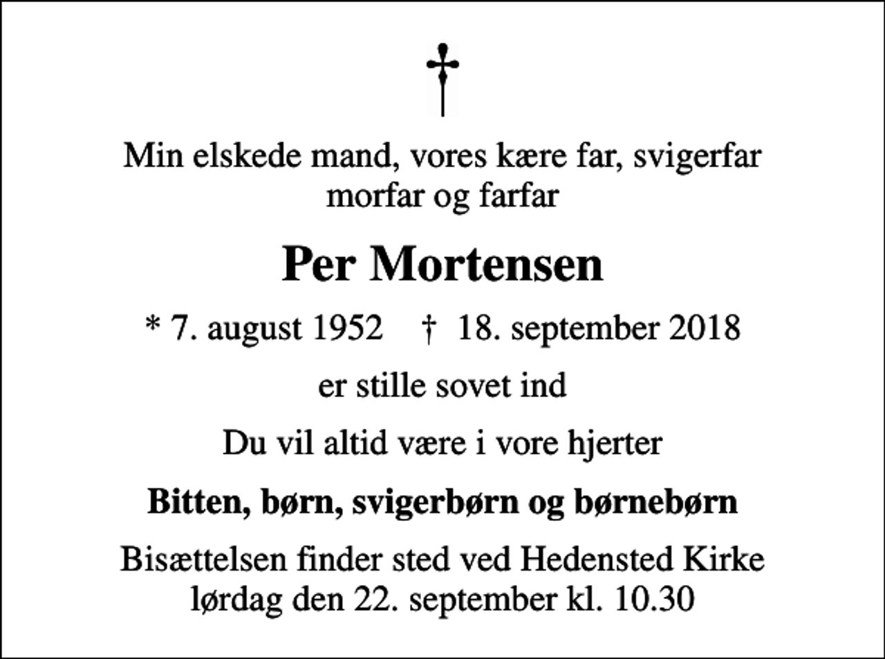 <p>Min elskede mand, vores kære far, svigerfar morfar og farfar<br />Per Mortensen<br />* 7. august 1952 ✝ 18. september 2018<br />er stille sovet ind<br />Du vil altid være i vore hjerter<br />Bitten, børn, svigerbørn og børnebørn<br />Bisættelsen finder sted ved Hedensted Kirke lørdag den 22. september kl. 10.30</p>
