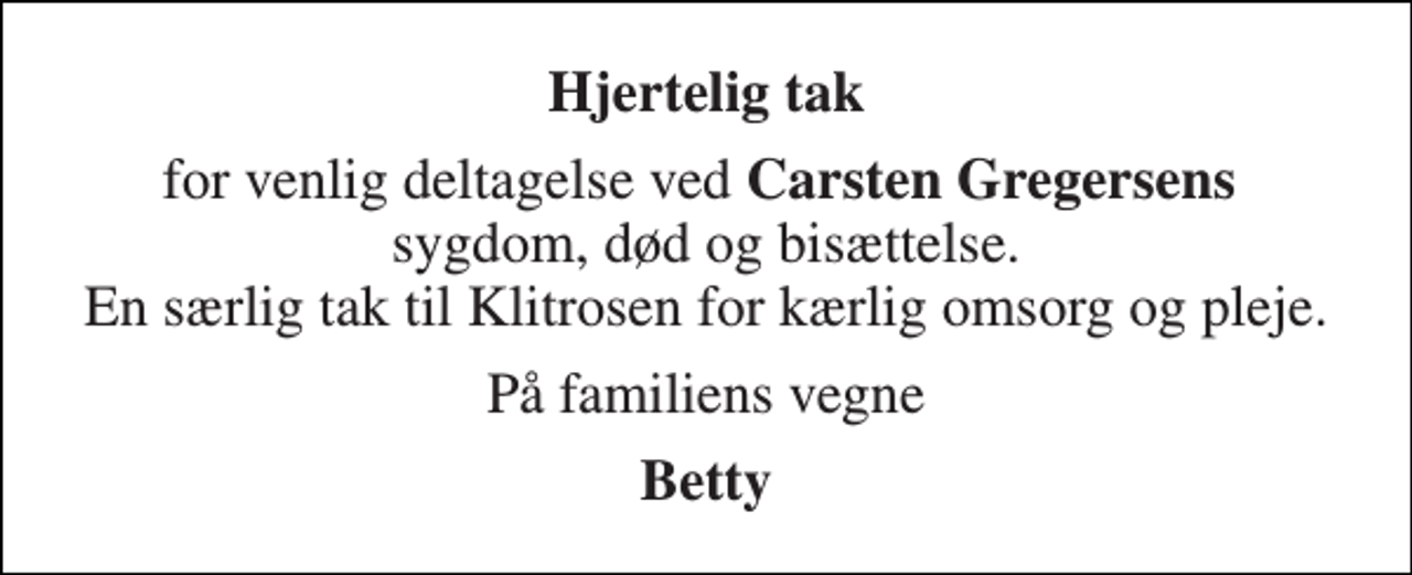 <p>Hjertelig tak<br />for venlig deltagelse ved Carsten Gregersens sygdom, død og bisættelse. En særlig tak til Klitrosen for kærlig omsorg og pleje.<br />På familiens vegne<br />Betty</p>