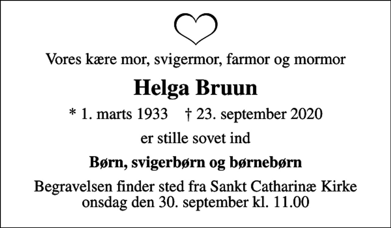 <p>Vores kære mor, svigermor, farmor og mormor<br />Helga Bruun<br />* 1. marts 1933 ✝ 23. september 2020<br />er stille sovet ind<br />Børn, svigerbørn og børnebørn<br />Begravelsen finder sted fra Sankt Catharinæ Kirke onsdag den 30. september kl. 11.00</p>