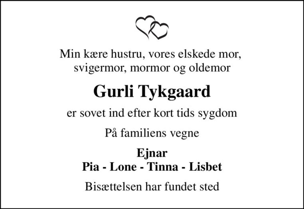 Min kære hustru, vores elskede mor,  svigermor, mormor og oldemor
Gurli Tykgaard
er sovet ind efter kort tids sygdom
På familiens vegne
Ejnar Pia - Lone - Tinna - Lisbet
Bisættelsen har fundet sted