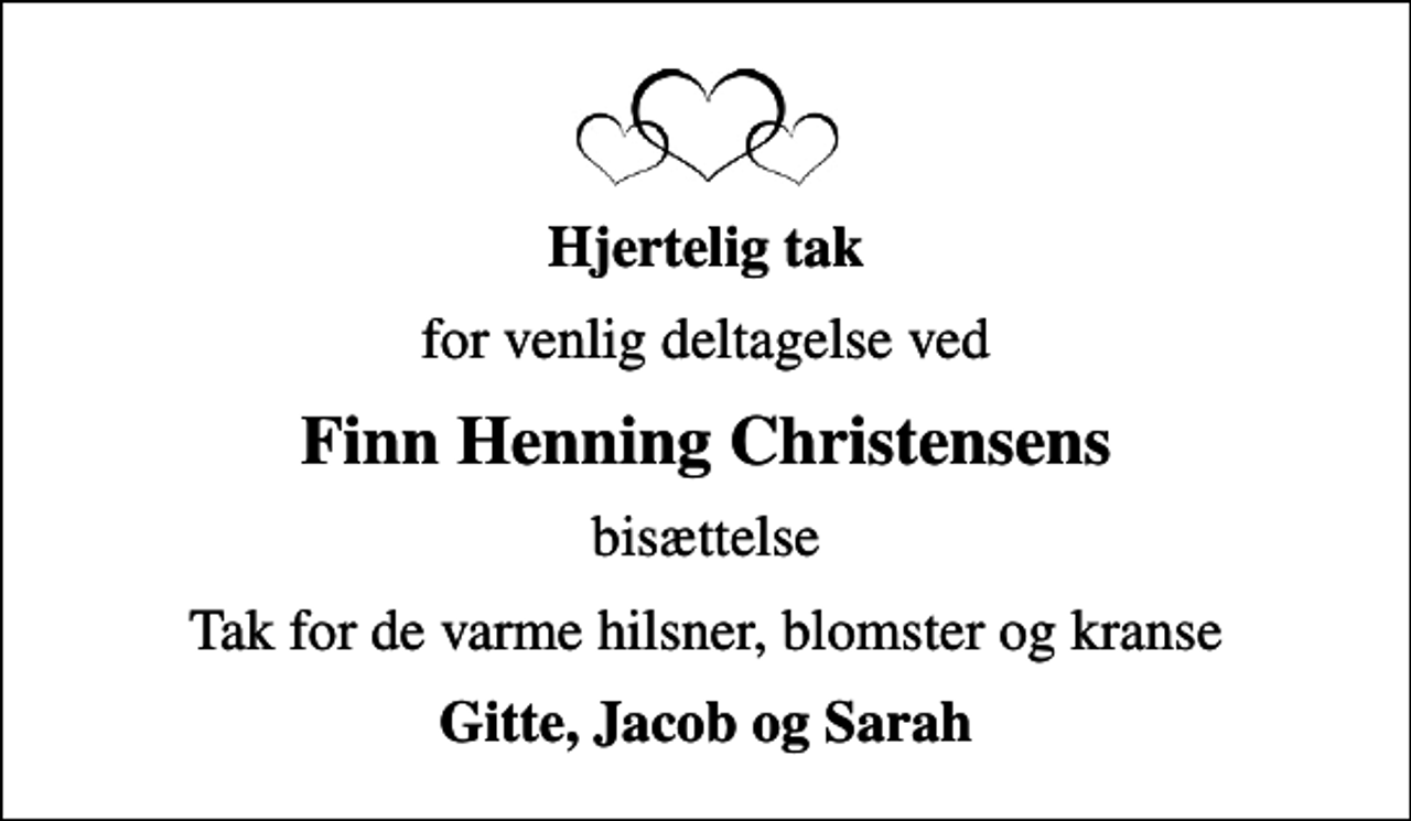 <p>Hjertelig tak<br />for venlig deltagelse ved<br />Finn Henning Christensens<br />bisættelse<br />Tak for de varme hilsner, blomster og kranse<br />Gitte, Jacob og Sarah</p>