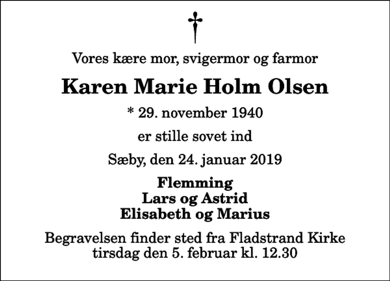 <p>Vores kære mor, svigermor og farmor<br />Karen Marie Holm Olsen<br />* 29. november 1940<br />er stille sovet ind<br />Sæby, den 24. januar 2019<br />Flemming Lars og Astrid Elisabeth og Marius<br />Begravelsen finder sted fra Fladstrand Kirke tirsdag den 5. februar kl. 12.30</p>