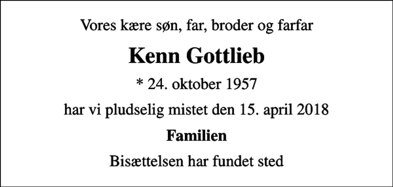 <p>Vores kære søn, far, broder og farfar<br />Kenn Gottlieb<br />* 24. oktober 1957<br />har vi pludselig mistet den 15. april 2018<br />Familien<br />Bisættelsen har fundet sted</p>