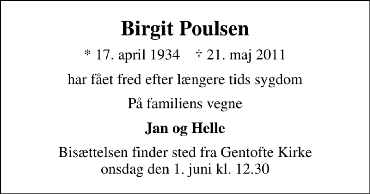 <p>Birgit Poulsen<br />* 17. april 1934 ✝ 21. maj 2011<br />har fået fred efter længere tids sygdom<br />På familiens vegne<br />Jan og Helle<br />Bisættelsen finder sted fra Gentofte Kirke onsdag den 1. juni kl. 12.30</p>