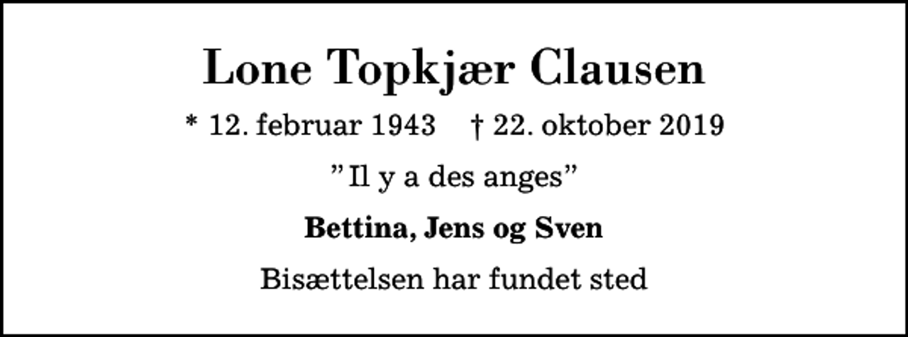 <p>Lone Topkjær Clausen<br />* 12. februar 1943 ✝ 22. oktober 2019<br />Il y a des anges<br />Bettina, Jens og Sven<br />Bisættelsen har fundet sted</p>