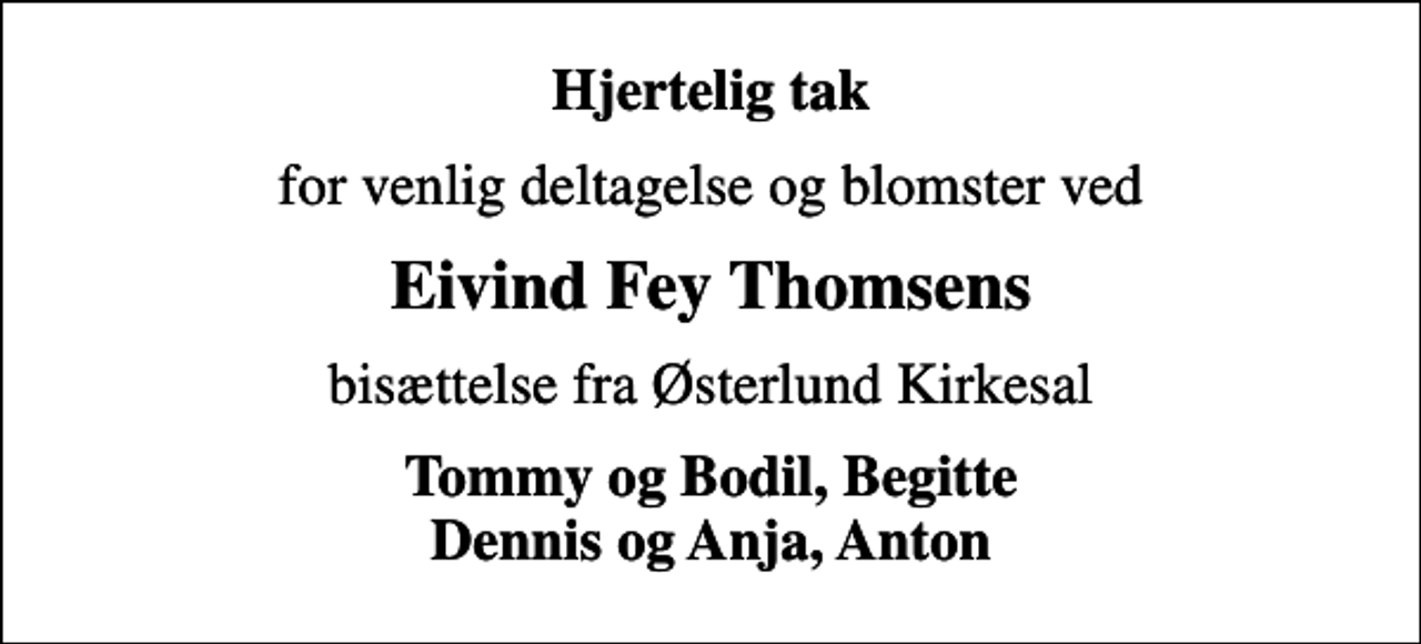 <p>Hjertelig tak<br />for venlig deltagelse og blomster ved<br />Eivind Fey Thomsens<br />bisættelse fra Østerlund Kirkesal<br />Tommy og Bodil, Begitte Dennis og Anja, Anton</p>