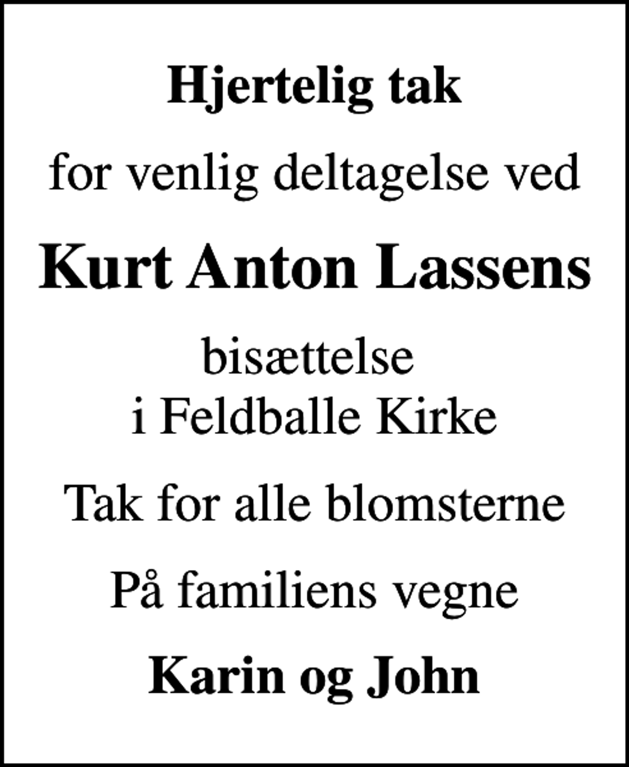 <p>Hjertelig tak<br />for venlig deltagelse ved<br />Kurt Anton Lassens<br />bisættelse i Feldballe Kirke<br />Tak for alle blomsterne<br />På familiens vegne<br />Karin og John</p>
