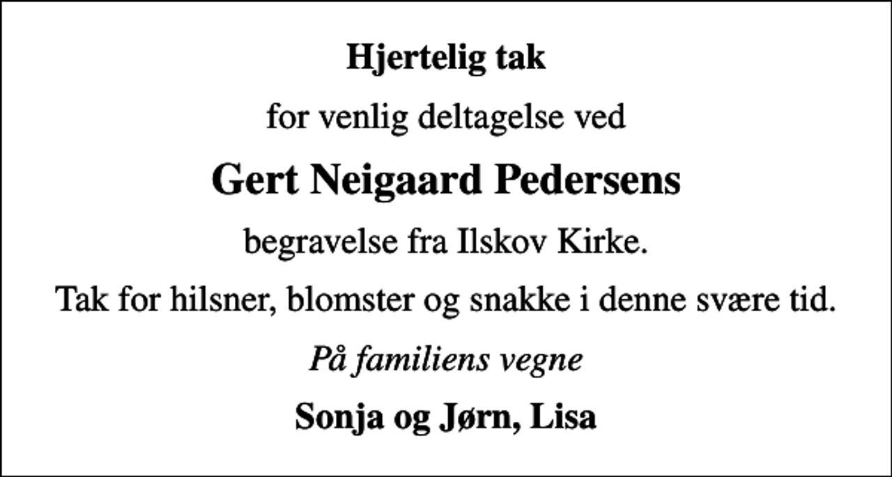 <p>Hjertelig tak<br />for venlig deltagelse ved<br />Gert Neigaard Pedersens<br />begravelse fra Ilskov Kirke.<br />Tak for hilsner, blomster og snakke i denne svære tid.<br />På familiens vegne<br />Sonja og Jørn, Lisa</p>