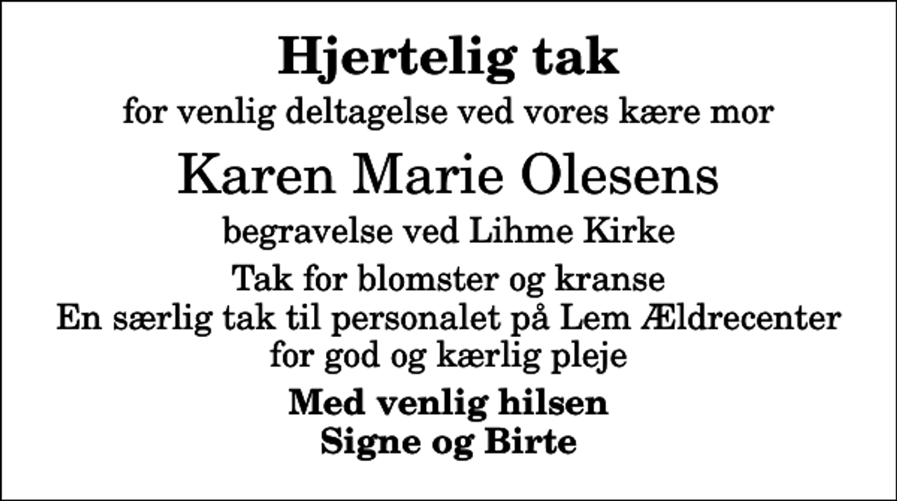 <p>Hjertelig tak<br />for venlig deltagelse ved vores kære mor<br />Karen Marie Olesens<br />begravelse ved Lihme Kirke<br />Tak for blomster og kranse En særlig tak til personalet på Lem Ældrecenter for god og kærlig pleje<br />Med venlig hilsen Signe og Birte</p>