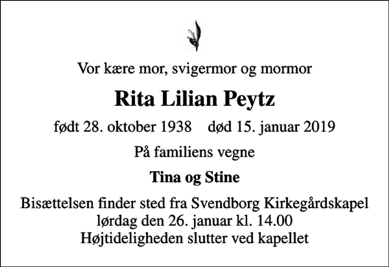 <p>Vor kære mor, svigermor og mormor<br />Rita Lilian Peytz<br />født 28. oktober 1938 død 15. januar 2019<br />På familiens vegne<br />Tina og Stine<br />Bisættelsen finder sted fra Svendborg Kirkegårdskapel lørdag den 26. januar kl. 14.00 Højtideligheden slutter ved kapellet</p>