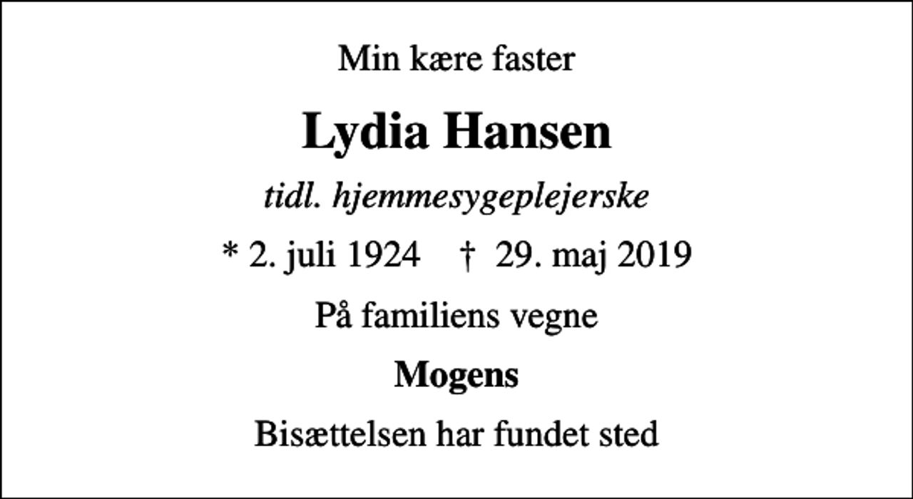 <p>Min kære faster<br />Lydia Hansen<br />tidl. hjemmesygeplejerske<br />* 2. juli 1924 ✝ 29. maj 2019<br />På familiens vegne<br />Mogens<br />Bisættelsen har fundet sted</p>