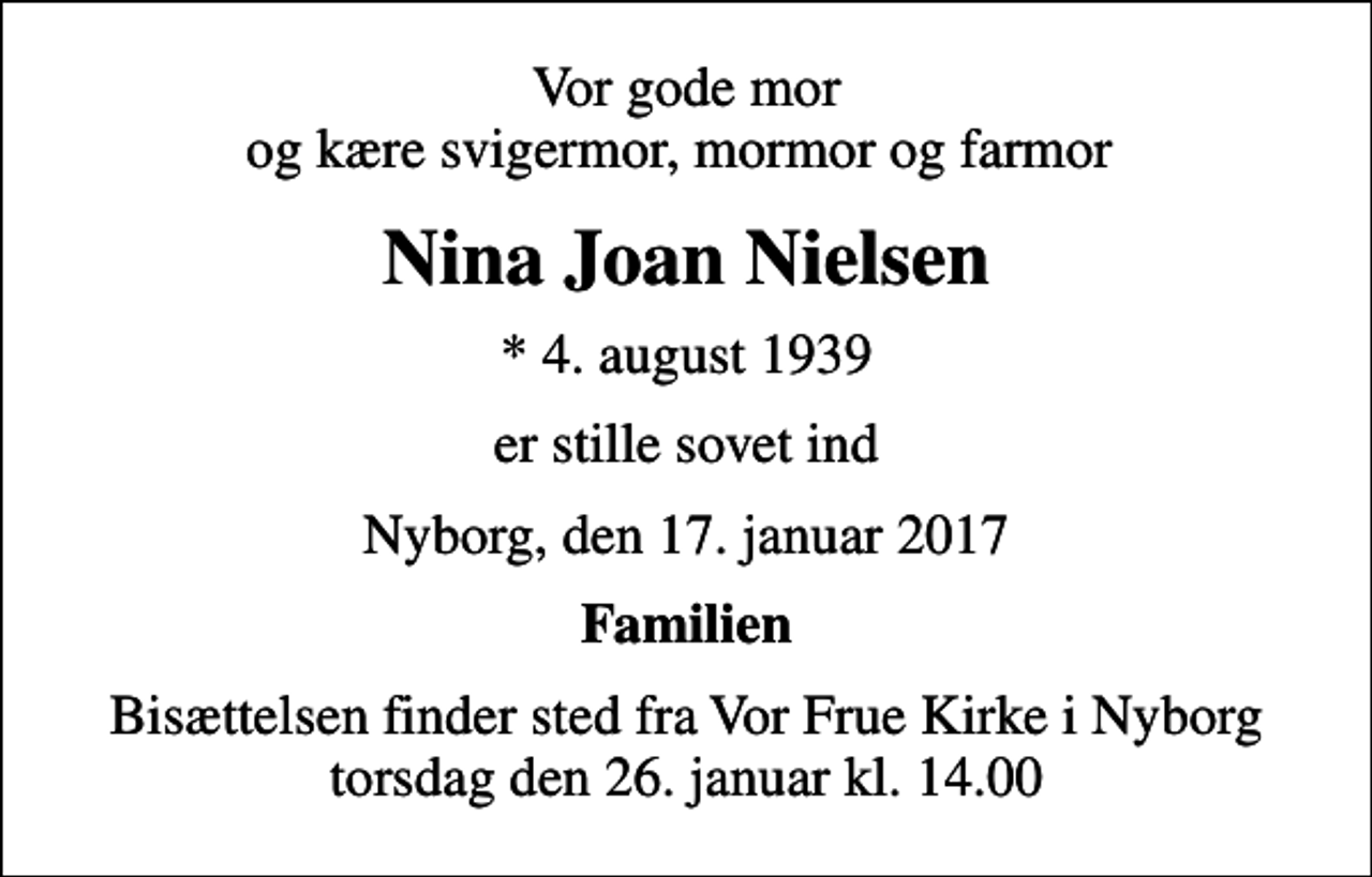 <p>Vor gode mor og kære svigermor, mormor og farmor<br />Nina Joan Nielsen<br />* 4. august 1939<br />er stille sovet ind<br />Nyborg, den 17. januar 2017<br />Familien<br />Bisættelsen finder sted fra Vor Frue Kirke i Nyborg torsdag den 26. januar kl. 14.00</p>