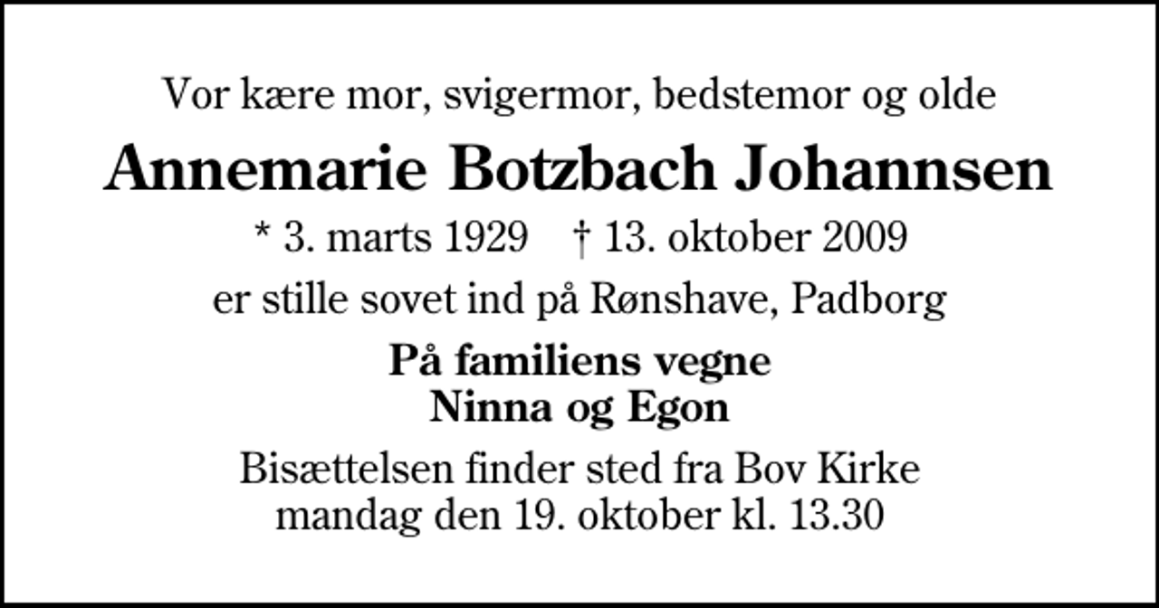 <p>Vor kære mor, svigermor, bedstemor og olde<br />Annemarie Botzbach Johannsen<br />* 3. marts 1929 ✝ 13. oktober 2009<br />er stille sovet ind på Rønshave, Padborg<br />På familiens vegne Ninna og Egon<br />Bisættelsen finder sted fra Bov Kirke mandag den 19. oktober kl. 13.30</p>