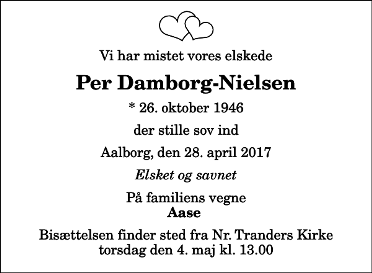 <p>Vi har mistet vores elskede<br />Per Damborg-Nielsen<br />* 26. oktober 1946<br />der stille sov ind<br />Aalborg, den 28. april 2017<br />Elsket og savnet<br />På familiens vegne<br />Aase<br />Bisættelsen finder sted fra Nr. Tranders Kirke torsdag den 4. maj kl. 13.00</p>