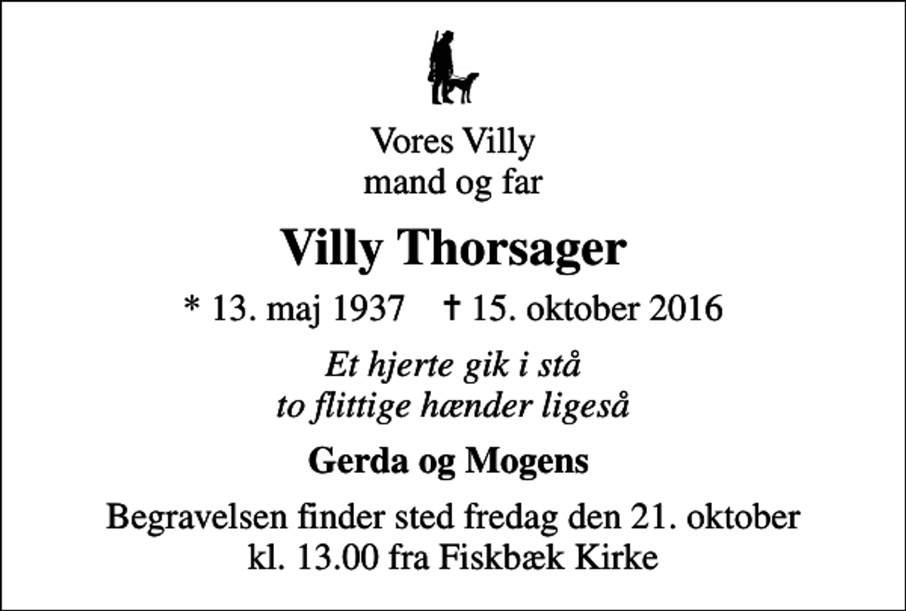 <p>Vores Villy mand og far<br />Villy Thorsager<br />* 13. maj 1937 ✝ 15. oktober 2016<br />Et hjerte gik i stå to flittige hænder ligeså<br />Gerda og Mogens<br />Begravelsen finder sted fredag den 21. oktober kl. 13.00 fra Fiskbæk Kirke</p>