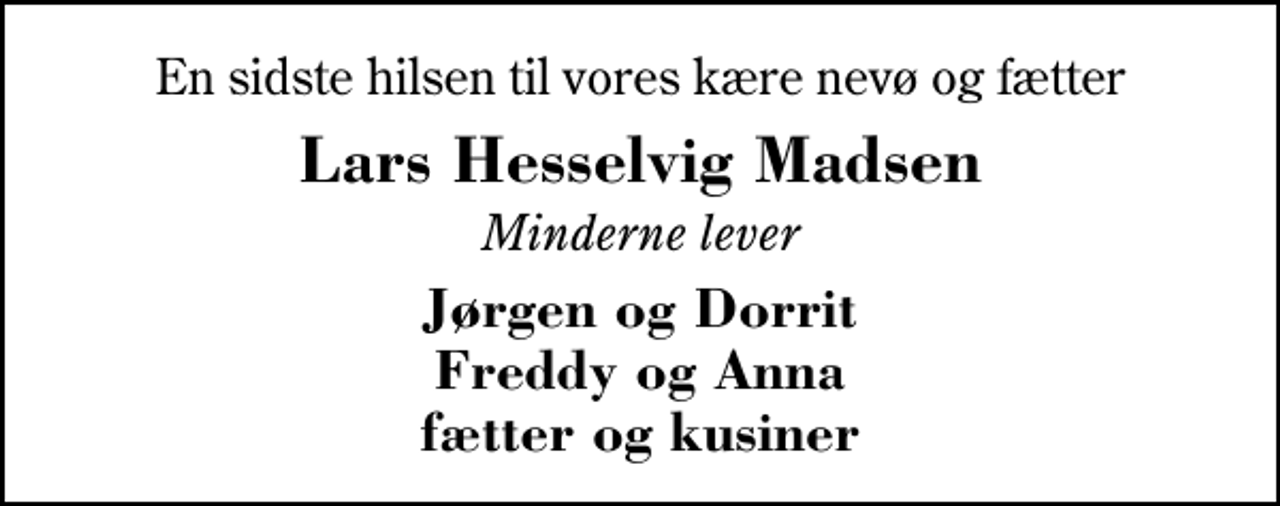 <p>En sidste hilsen til vores kære nevø og fætter<br />Lars Hesselvig Madsen<br />Minderne lever<br />Jørgen og Dorrit Freddy og Anna fætter og kusiner</p>