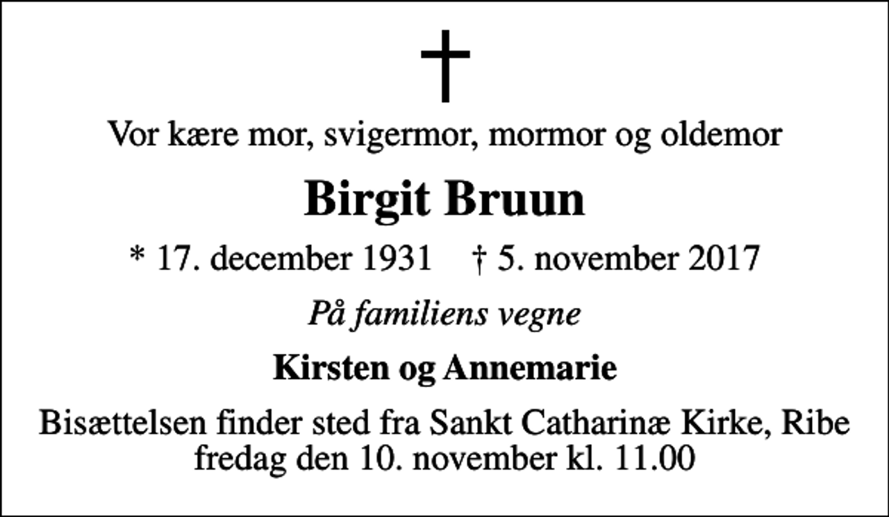 <p>Vor kære mor, svigermor, mormor og oldemor<br />Birgit Bruun<br />* 17. december 1931 ✝ 5. november 2017<br />På familiens vegne<br />Kirsten og Annemarie<br />Bisættelsen finder sted fra Sankt Catharinæ Kirke, Ribe fredag den 10. november kl. 11.00</p>