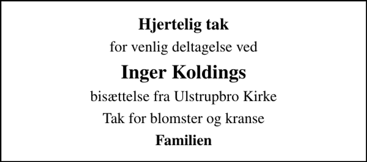 <p>Hjertelig tak<br />for venlig deltagelse ved<br />Inger Koldings<br />bisættelse fra Ulstrupbro Kirke<br />Tak for blomster og kranse<br />Familien</p>