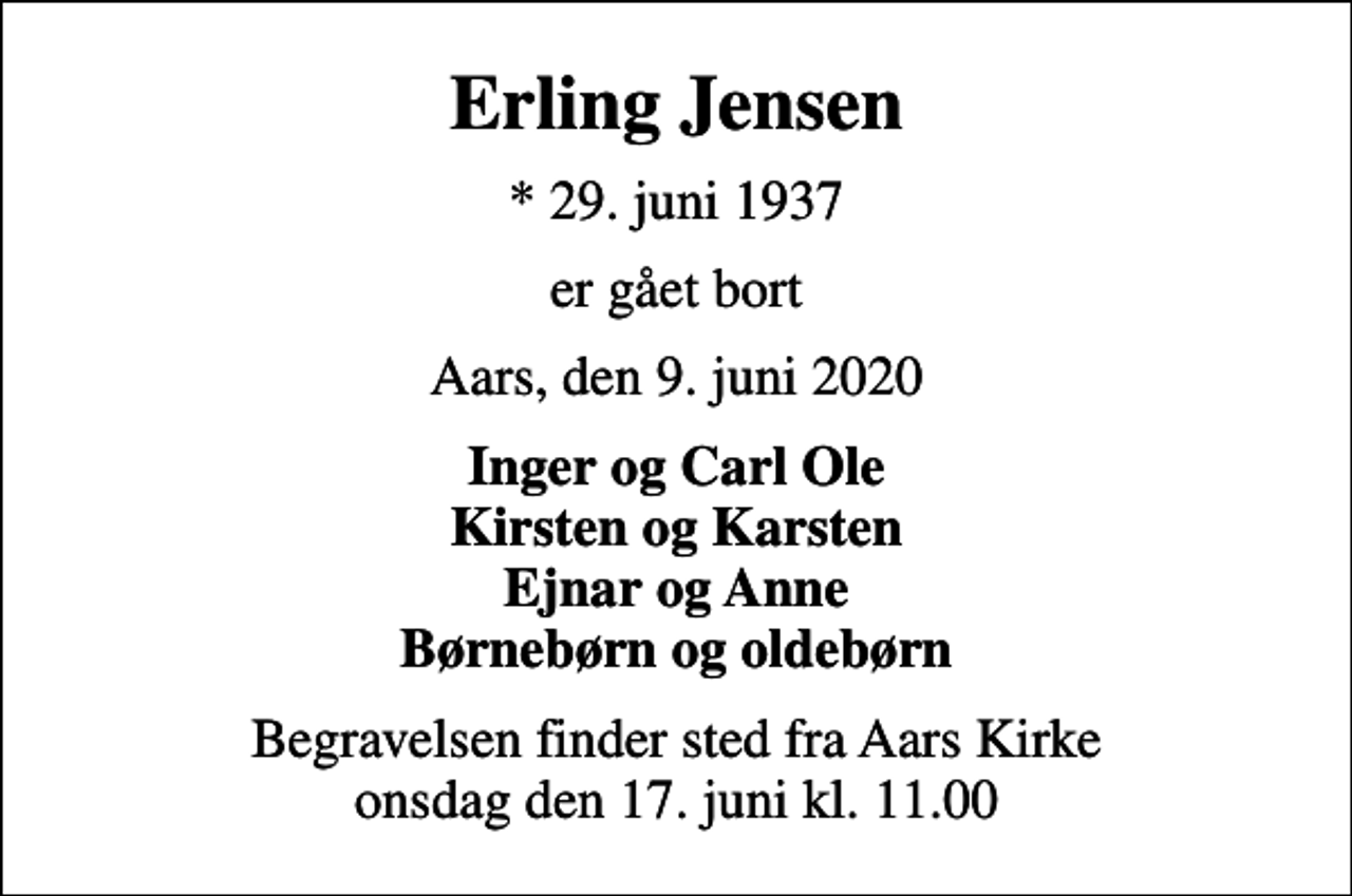 <p>Erling Jensen<br />* 29. juni 1937<br />er gået bort<br />Aars, den 9. juni 2020<br />Inger og Carl Ole Kirsten og Karsten Ejnar og Anne Børnebørn og oldebørn<br />Begravelsen finder sted fra Aars Kirke onsdag den 17. juni kl. 11.00</p>