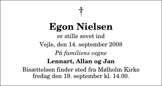 <p>Egon Nielsen<br />er stille sovet ind<br />Vejle, den 14. september 2008<br />På familiens vegne<br />Lennart, Allan og Jan<br />Bisættelsen finder sted fra Mølholm Kirke fredag den 19. september kl. 14.00</p>