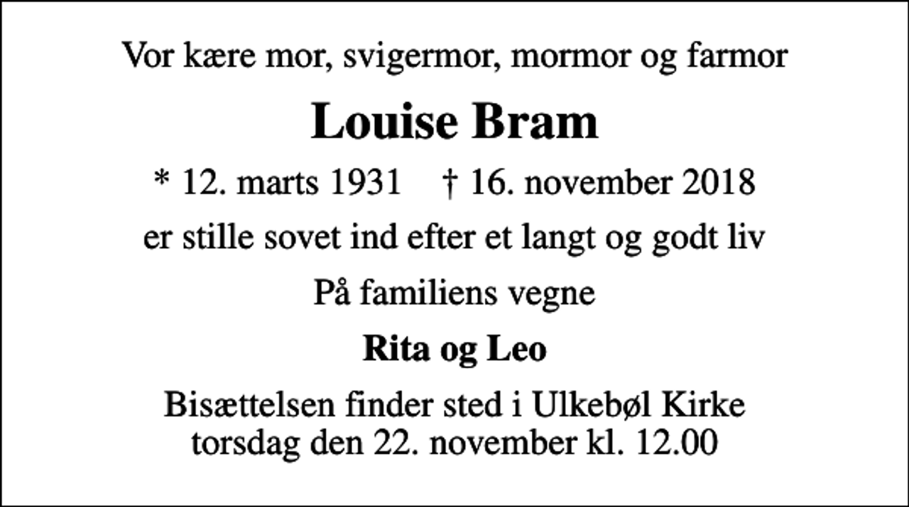 <p>Vor kære mor, svigermor, mormor og farmor<br />Louise Bram<br />* 12. marts 1931 ✝ 16. november 2018<br />er stille sovet ind efter et langt og godt liv<br />På familiens vegne<br />Rita og Leo<br />Bisættelsen finder sted i Ulkebøl Kirke torsdag den 22. november kl. 12.00</p>
