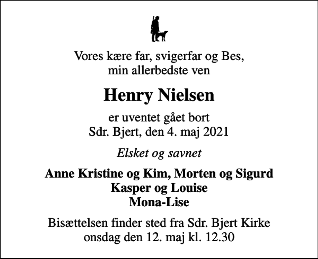 <p>Vores kære far, svigerfar og Bes, min allerbedste ven<br />Henry Nielsen<br />er uventet gået bort Sdr. Bjert, den 4. maj 2021<br />Elsket og savnet<br />Bisættelsen finder sted fra Sdr. Bjert Kirke onsdag den 12. maj kl. 12.30</p>