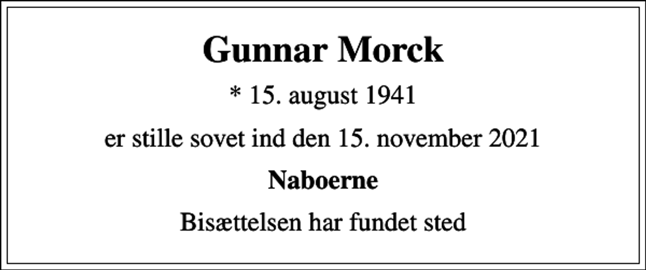 <p>Gunnar Morck<br />* 15. august 1941<br />er stille sovet ind den 15. november 2021<br />Naboerne<br />Bisættelsen har fundet sted</p>
