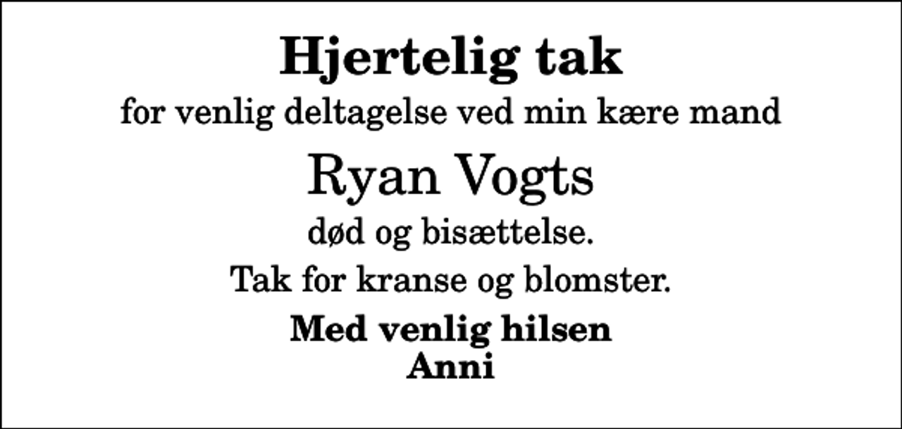 <p>Hjertelig tak<br />for venlig deltagelse ved min kære mand<br />Ryan Vogts<br />død og bisættelse.<br />Tak for kranse og blomster.<br />Med venlig hilsen Anni</p>