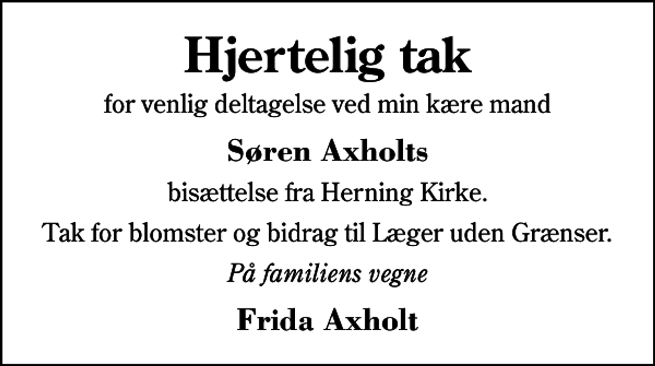 <p>Hjertelig tak<br />for venlig deltagelse ved min kære mand<br />Søren Axholts<br />bisættelse fra Herning Kirke.<br />Tak for blomster og bidrag til Læger uden Grænser.<br />På familiens vegne<br />Frida Axholt</p>