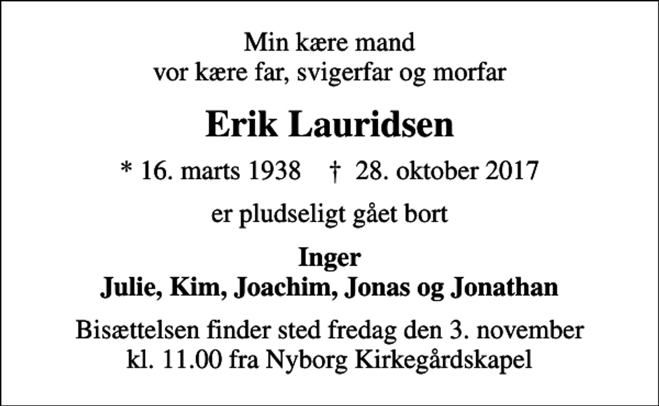 <p>Min kære mand vor kære far, svigerfar og morfar<br />Erik Lauridsen<br />* 16. marts 1938 ✝ 28. oktober 2017<br />er pludseligt gået bort<br />Inger Julie, Kim, Joachim, Jonas og Jonathan<br />Bisættelsen finder sted fredag den 3. november kl. 11.00 fra Nyborg Kirkegårdskapel</p>