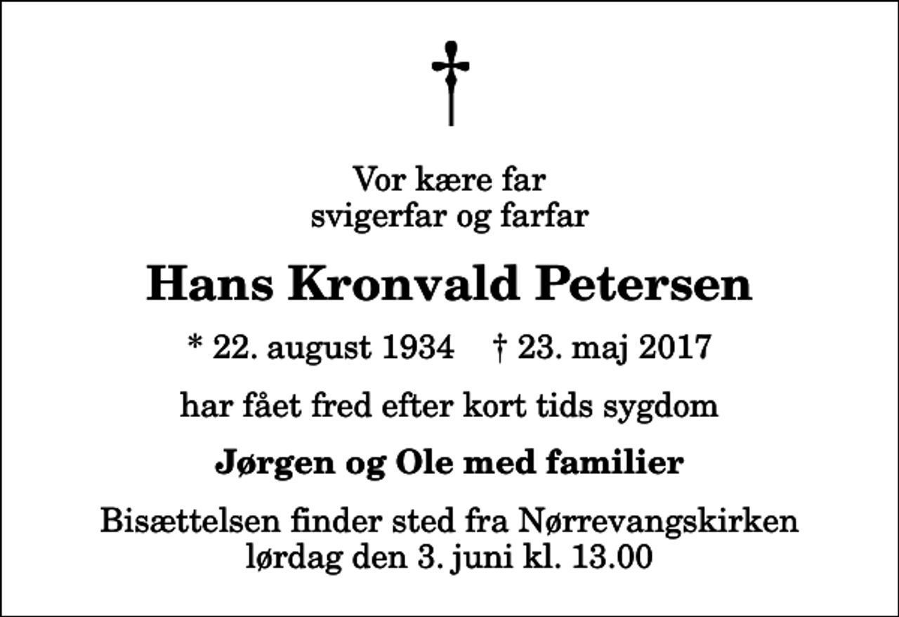 <p>Vor kære far svigerfar og farfar<br />Hans Kronvald Petersen<br />* 22. august 1934 ✝ 23. maj 2017<br />har fået fred efter kort tids sygdom<br />Jørgen og Ole med familier<br />Bisættelsen finder sted fra Nørrevangskirken lørdag den 3. juni kl. 13.00</p>