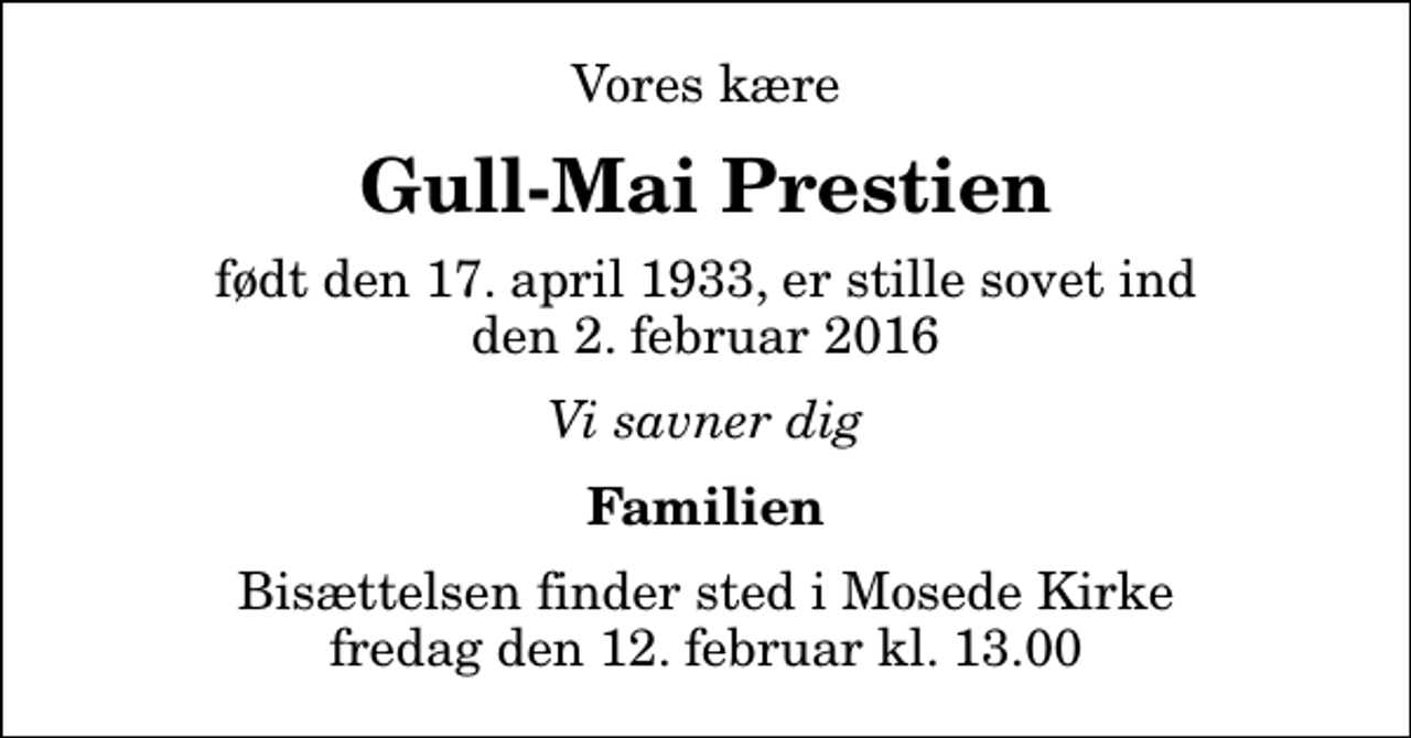 <p>Vores kære<br />Gull-Mai Prestien<br />født den 17. april 1933, er stille sovet ind den 2. februar 2016<br />Vi savner dig<br />Familien<br />Bisættelsen finder sted i Mosede Kirke fredag den 12. februar kl. 13.00</p>