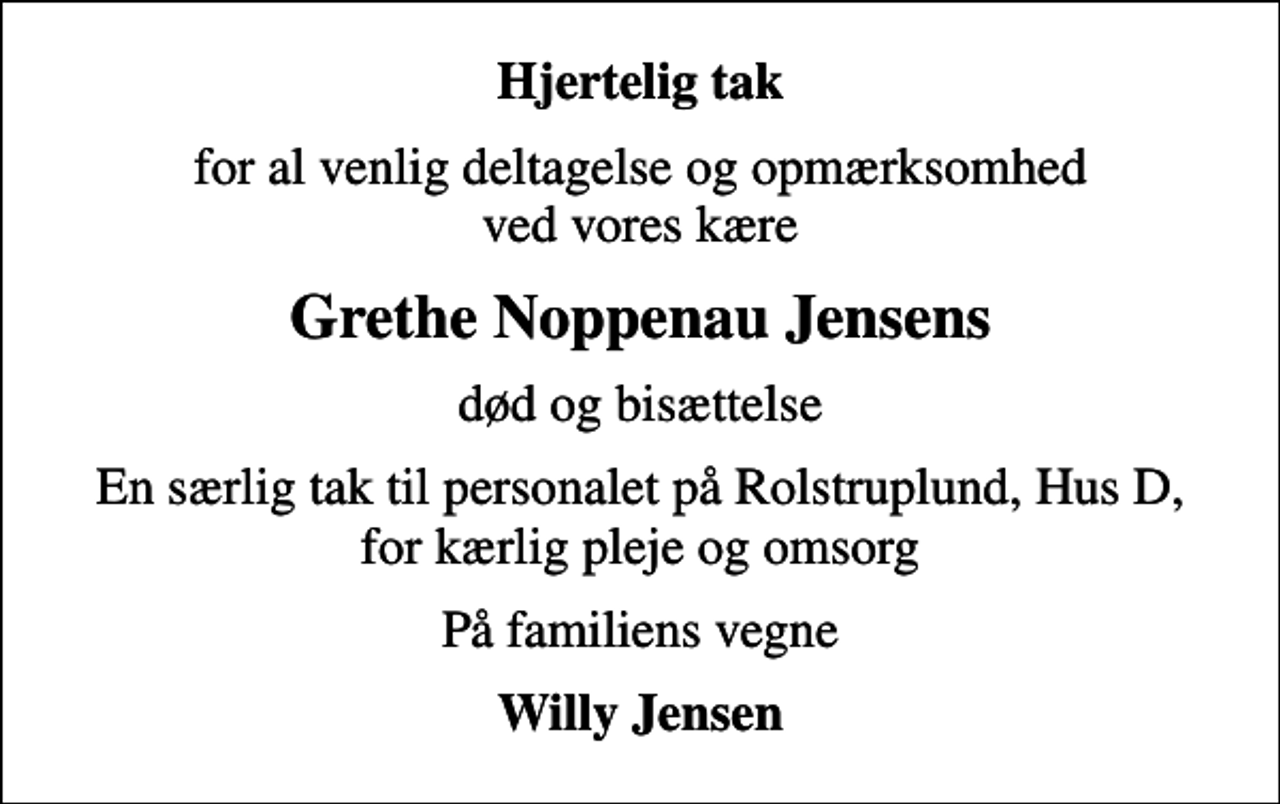 <p>Hjertelig tak<br />for al venlig deltagelse og opmærksomhed ved vores kære<br />Grethe Noppenau Jensens<br />død og bisættelse<br />En særlig tak til personalet på Rolstruplund, Hus D, for kærlig pleje og omsorg<br />På familiens vegne<br />Willy Jensen</p>