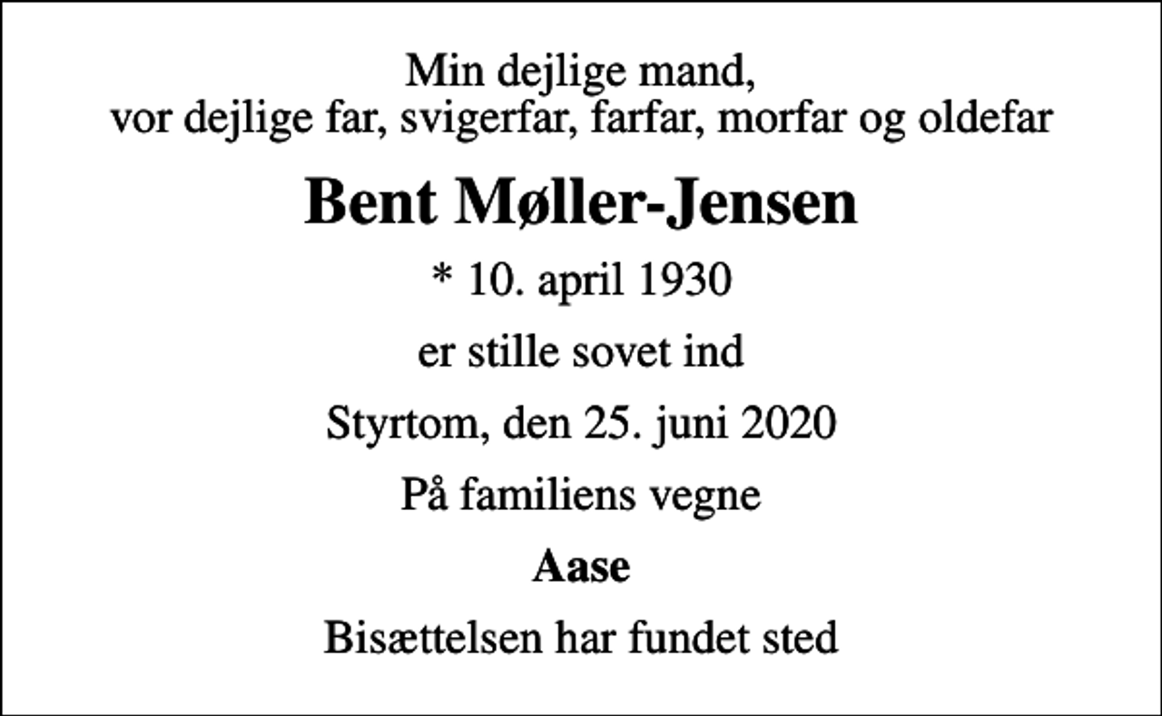<p>Min dejlige mand, vor dejlige far, svigerfar, farfar, morfar og oldefar<br />Bent Møller-Jensen<br />* 10. april 1930<br />er stille sovet ind<br />Styrtom, den 25. juni 2020<br />På familiens vegne<br />Aase<br />Bisættelsen har fundet sted</p>