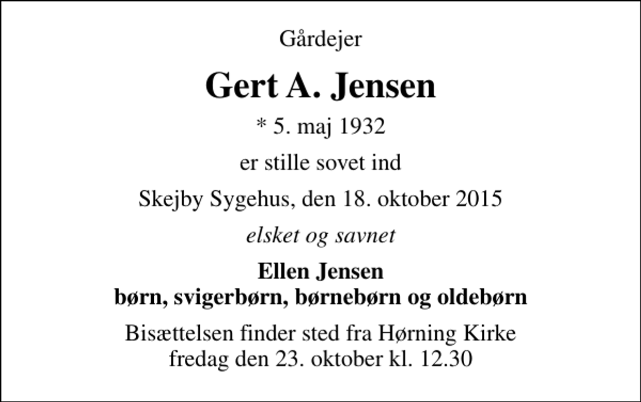 <p>Gårdejer<br />Gert A. Jensen<br />* 5. maj 1932<br />er stille sovet ind<br />Skejby Sygehus, den 18. oktober 2015<br />elsket og savnet<br />Ellen Jensen børn, svigerbørn, børnebørn og oldebørn<br />Bisættelsen finder sted fra Hørning Kirke fredag den 23. oktober kl. 12.30</p>