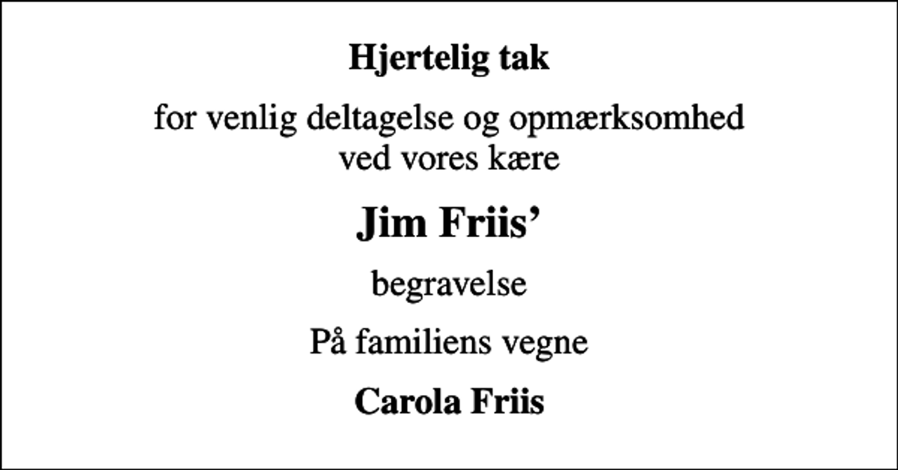 <p>Hjertelig tak<br />for venlig deltagelse og opmærksomhed ved vores kære<br />Jim Friis<br />begravelse<br />På familiens vegne<br />Carola Friis</p>