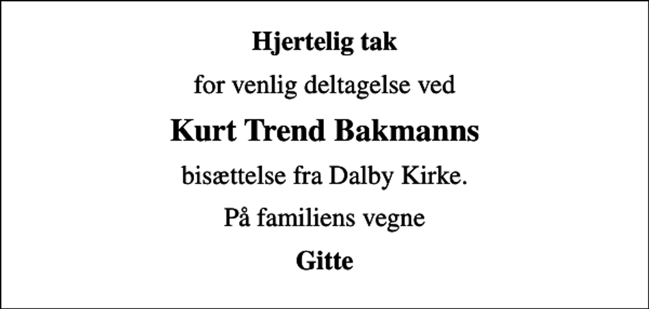<p>Hjertelig tak<br />for venlig deltagelse ved<br />Kurt Trend Bakmanns<br />bisættelse fra Dalby Kirke.<br />På familiens vegne<br />Gitte</p>
