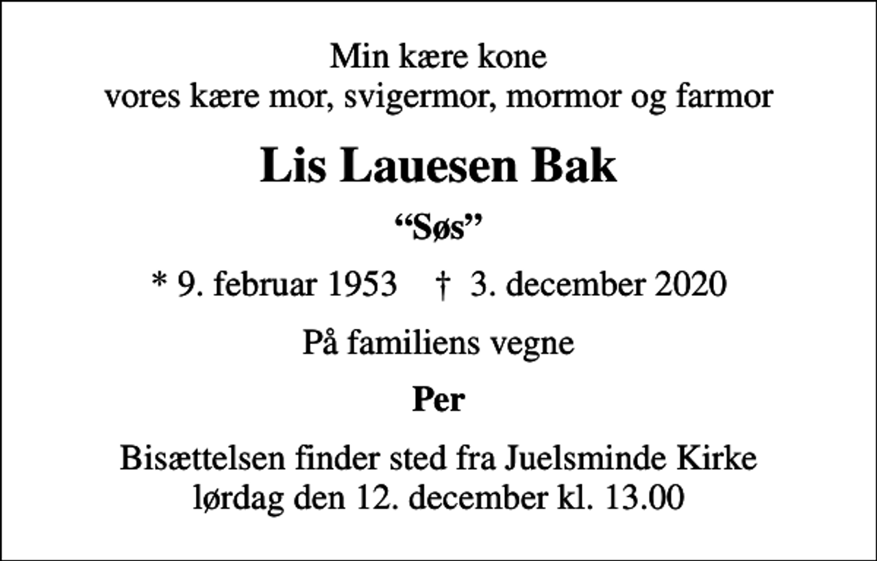 <p>Min kære kone vores kære mor, svigermor, mormor og farmor<br />Lis Lauesen Bak<br />Søs<br />* 9. februar 1953 ✝ 3. december 2020<br />På familiens vegne<br />Per<br />Bisættelsen finder sted fra Juelsminde Kirke lørdag den 12. december kl. 13.00</p>
