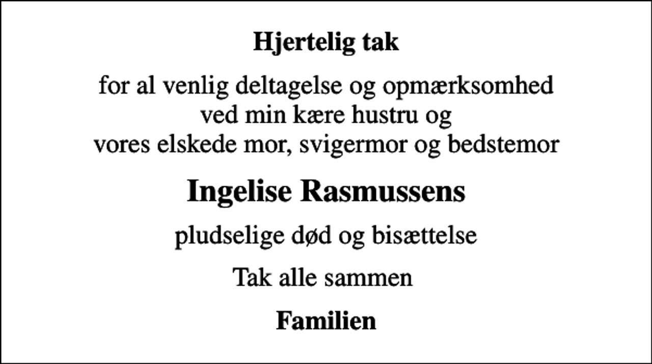 <p>Hjertelig tak<br />for al venlig deltagelse og opmærksomhed ved min kære hustru og vores elskede mor, svigermor og bedstemor<br />Ingelise Rasmussens<br />pludselige død og bisættelse<br />Tak alle sammen<br />Familien</p>